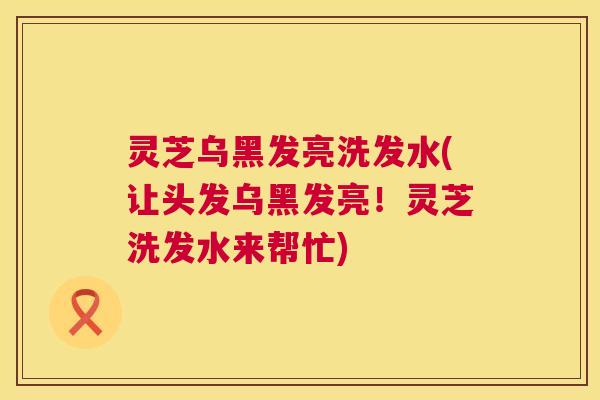 灵芝乌黑发亮洗发水(让头发乌黑发亮！灵芝洗发水来帮忙)