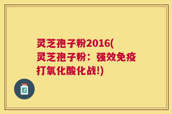 灵芝孢子粉2016(灵芝孢子粉：强效免疫打氧化酸化战!)