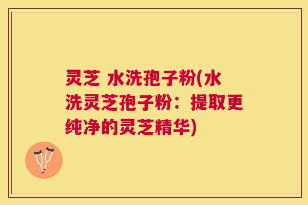 灵芝 水洗孢子粉(水洗灵芝孢子粉:提取更纯净的灵芝精华) 灵芝 水洗孢子粉(水洗灵芝孢子粉:提取更纯净的灵芝精华)