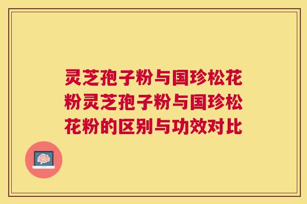 灵芝孢子粉与国珍松花粉灵芝孢子粉与国珍松花粉的区别与功效对比 灵芝孢子粉与国珍松花粉灵芝孢子粉与国珍松花粉的区别与功效对比