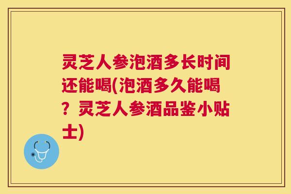 灵芝人参泡酒多长时间还能喝(泡酒多久能喝?灵芝人参酒品鉴小贴士) 灵芝人参泡酒多长时间还能喝(泡酒多久能喝?灵芝人参酒品鉴小贴士)