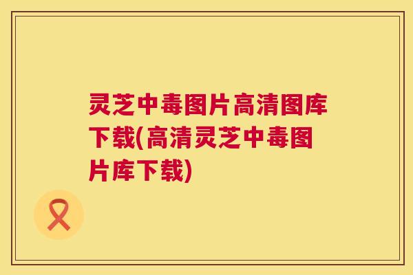 灵芝中毒图片高清图库下载(高清灵芝中毒图片库下载)