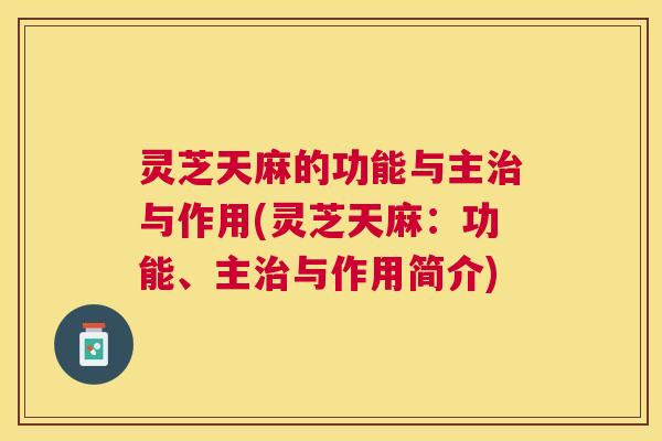 灵芝天麻的功能与主与作用(灵芝天麻:功能、主与作用简介) 灵芝天麻的功能与主与作用(灵芝天麻:功能、主与作用简介)