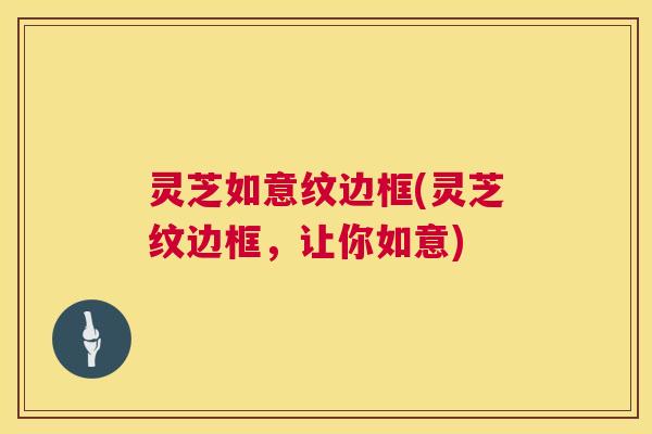 灵芝如意纹边框(灵芝纹边框，让你如意)