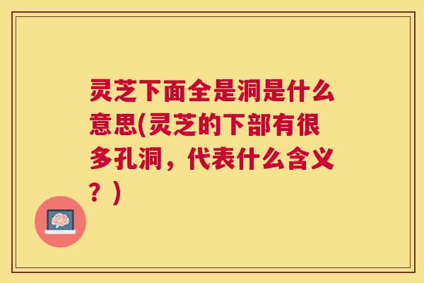 灵芝下面全是洞是什么意思(灵芝的下部有很多孔洞,代表什么含义?) 灵芝下面全是洞是什么意思(灵芝的下部有很多孔洞,代表什么含义?)