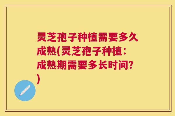 灵芝孢子种植需要多久成熟(灵芝孢子种植:成熟期需要多长时间?) 灵芝孢子种植需要多久成熟(灵芝孢子种植:成熟期需要多长时间?)