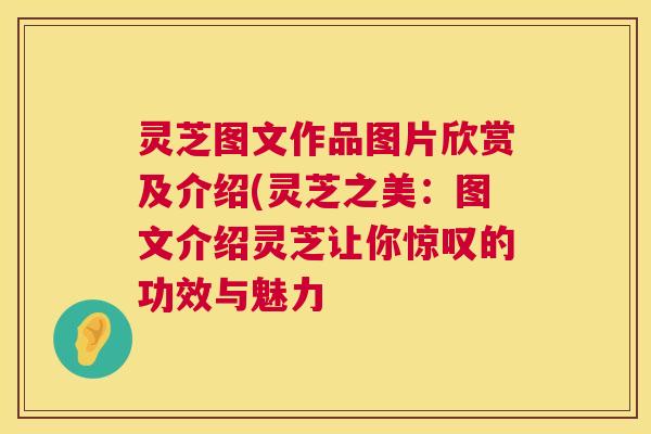 灵芝图文作品图片欣赏及介绍(灵芝之美:图文介绍灵芝让你惊叹的功效与魅力 灵芝图文作品图片欣赏及介绍(灵芝之美:图文介绍灵芝让你惊叹的功效与魅力
