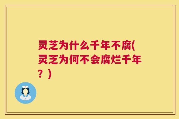 灵芝为什么千年不腐(灵芝为何不会腐烂千年？)