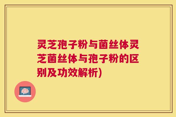 灵芝孢子粉与菌丝体灵芝菌丝体与孢子粉的区别及功效解析) 灵芝孢子粉与菌丝体灵芝菌丝体与孢子粉的区别及功效解析)