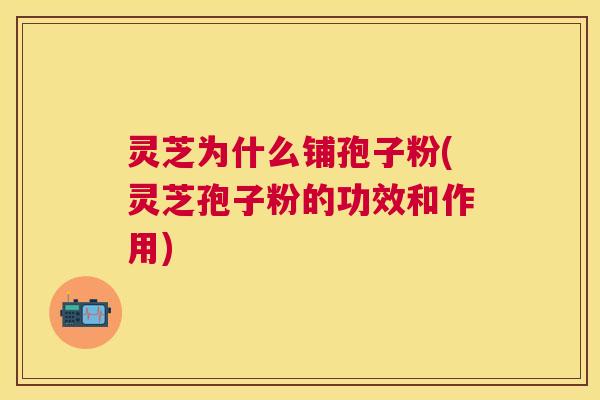 灵芝为什么铺孢子粉(灵芝孢子粉的功效和作用) 灵芝为什么铺孢子粉(灵芝孢子粉的功效和作用)