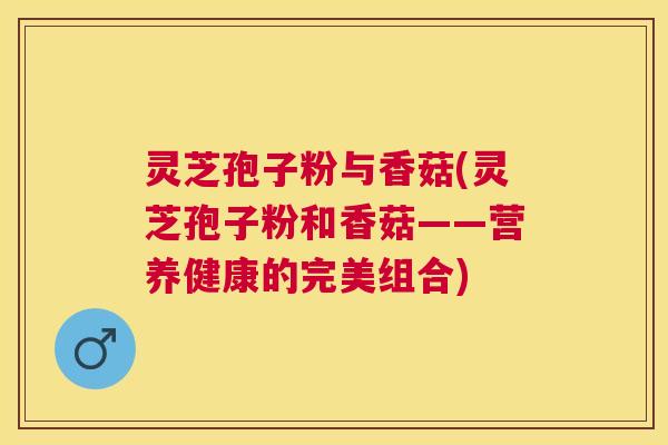 灵芝孢子粉与香菇(灵芝孢子粉和香菇——营养健康的完美组合)