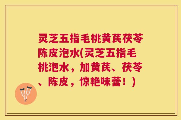 灵芝五指毛桃黄芪茯苓陈皮泡水(灵芝五指毛桃泡水，加黄芪、茯苓、陈皮，惊艳味蕾！)