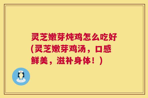 灵芝嫩芽炖鸡怎么吃好(灵芝嫩芽鸡汤,口感鲜美,滋补身体!) 灵芝嫩芽炖鸡怎么吃好(灵芝嫩芽鸡汤,口感鲜美,滋补身体!)