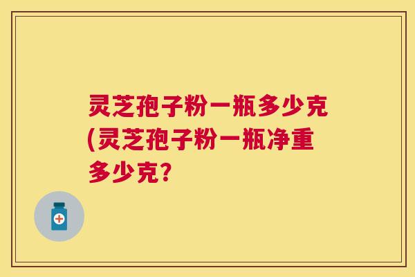 灵芝孢子粉一瓶多少克(灵芝孢子粉一瓶净重多少克？