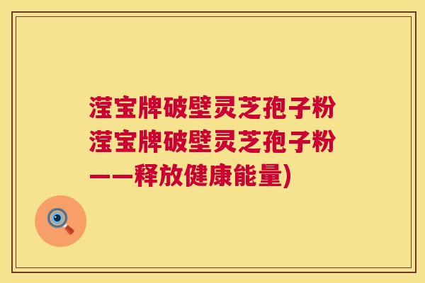 滢宝牌破壁灵芝孢子粉滢宝牌破壁灵芝孢子粉——释放健康能量) 滢宝牌破壁灵芝孢子粉滢宝牌破壁灵芝孢子粉——释放健康能量)