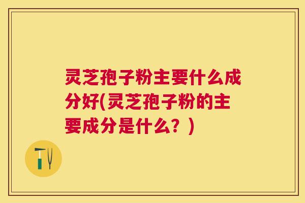 灵芝孢子粉主要什么成分好(灵芝孢子粉的主要成分是什么?) 灵芝孢子粉主要什么成分好(灵芝孢子粉的主要成分是什么?)
