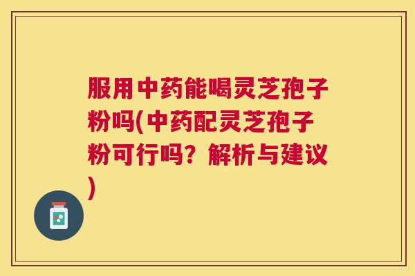 服用能喝灵芝孢子粉吗(配灵芝孢子粉可行吗?解析与建议) 服用能喝灵芝孢子粉吗(配灵芝孢子粉可行吗?解析与建议)