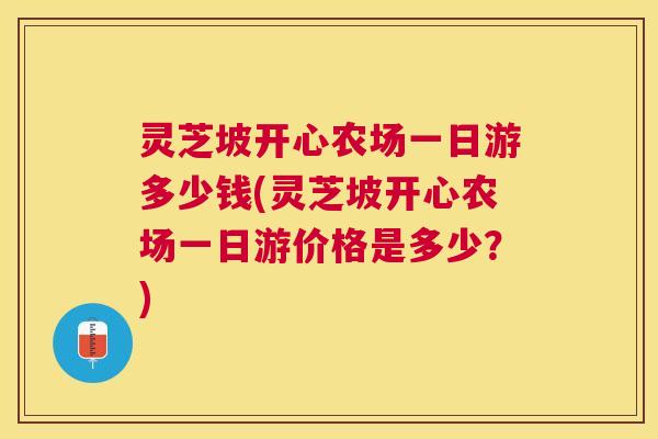 灵芝坡开心农场一日游多少钱(灵芝坡开心农场一日游价格是多少？)