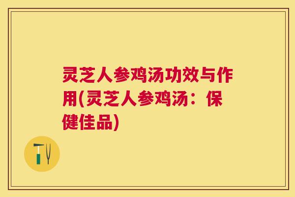 灵芝人参鸡汤功效与作用(灵芝人参鸡汤：保健佳品)
