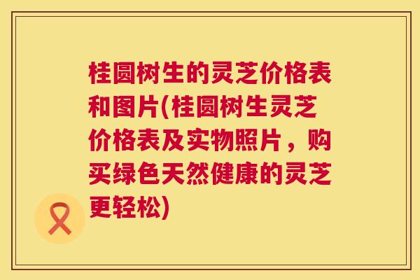 桂圆树生的灵芝价格表和图片(桂圆树生灵芝价格表及实物照片,购买绿色天然健康的灵芝更轻松) 桂圆树生的灵芝价格表和图片(桂圆树生灵芝价格表及实物照片,购买绿色天然健康的灵芝更轻松)