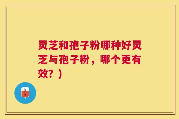 灵芝和孢子粉哪种好灵芝与孢子粉,哪个更有效?) 灵芝和孢子粉哪种好灵芝与孢子粉,哪个更有效?)