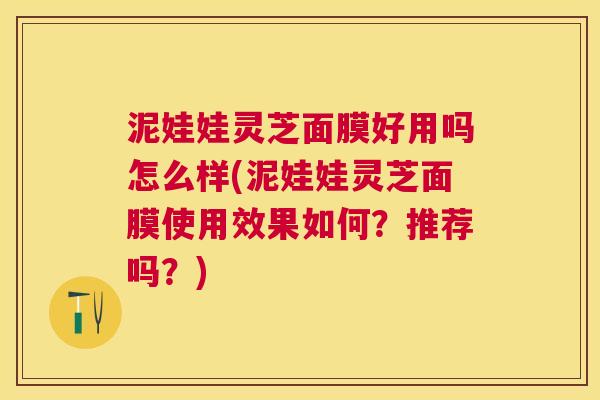 泥娃娃灵芝面膜好用吗怎么样(泥娃娃灵芝面膜使用效果如何?推荐吗?) 泥娃娃灵芝面膜好用吗怎么样(泥娃娃灵芝面膜使用效果如何?推荐吗?)