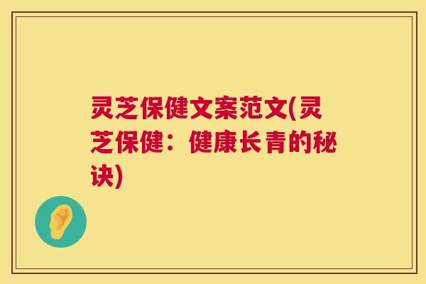 灵芝保健文案范文(灵芝保健:健康长青的秘诀) 灵芝保健文案范文(灵芝保健:健康长青的秘诀)