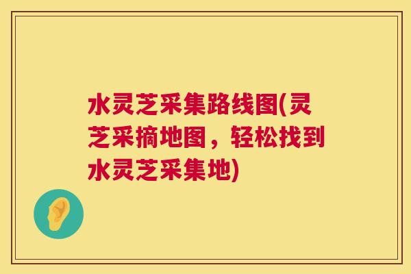 水灵芝采集路线图(灵芝采摘地图,轻松找到水灵芝采集地) 水灵芝采集路线图(灵芝采摘地图,轻松找到水灵芝采集地)