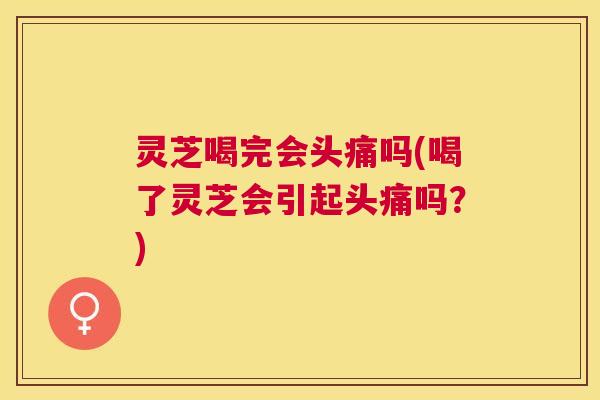 灵芝喝完会头痛吗(喝了灵芝会引起头痛吗?) 灵芝喝完会头痛吗(喝了灵芝会引起头痛吗?)