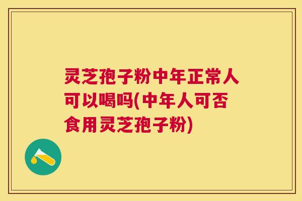 灵芝孢子粉中年正常人可以喝吗(中年人可否食用灵芝孢子粉)