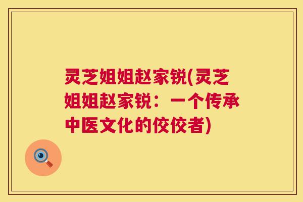 灵芝姐姐赵家锐(灵芝姐姐赵家锐:一个传承中医文化的佼佼者) 灵芝姐姐赵家锐(灵芝姐姐赵家锐:一个传承中医文化的佼佼者)