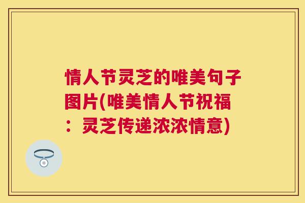 情人节灵芝的唯美句子图片(唯美情人节祝福:灵芝传递浓浓情意) 情人节灵芝的唯美句子图片(唯美情人节祝福:灵芝传递浓浓情意)