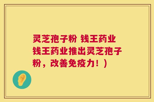 灵芝孢子粉 钱王药业钱王药业推出灵芝孢子粉,改善免疫力!) 灵芝孢子粉 钱王药业钱王药业推出灵芝孢子粉,改善免疫力!)