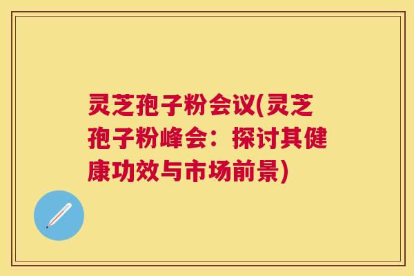 灵芝孢子粉会议(灵芝孢子粉峰会:探讨其健康功效与市场前景) 灵芝孢子粉会议(灵芝孢子粉峰会:探讨其健康功效与市场前景)