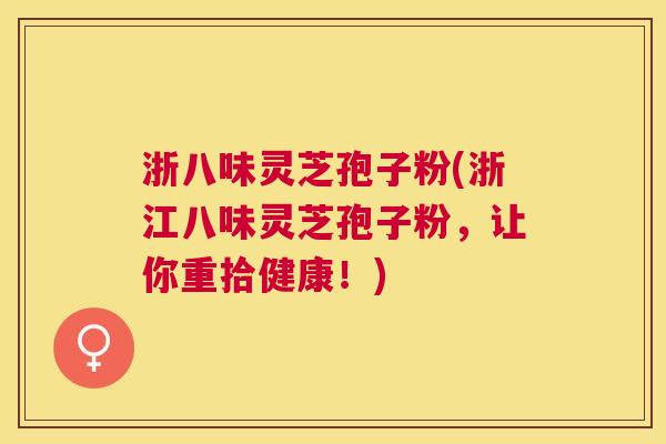 浙八味灵芝孢子粉(浙江八味灵芝孢子粉,让你重拾健康!) 浙八味灵芝孢子粉(浙江八味灵芝孢子粉,让你重拾健康!)