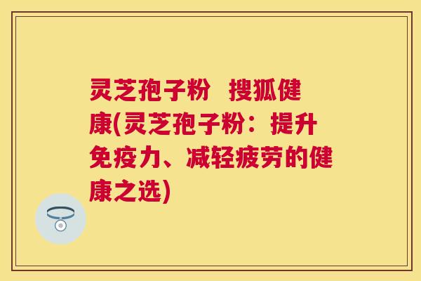 灵芝孢子粉 搜狐健康(灵芝孢子粉:提升免疫力、减轻疲劳的健康之选) 灵芝孢子粉 搜狐健康(灵芝孢子粉:提升免疫力、减轻疲劳的健康之选)