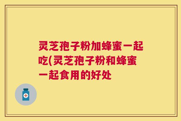 灵芝孢子粉加蜂蜜一起吃(灵芝孢子粉和蜂蜜一起食用的好处 灵芝孢子粉加蜂蜜一起吃(灵芝孢子粉和蜂蜜一起食用的好处