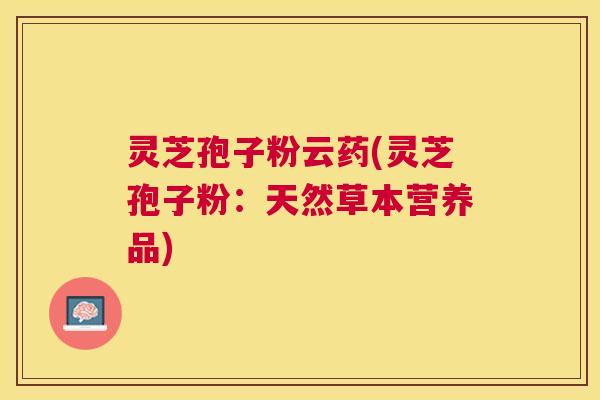 灵芝孢子粉云药(灵芝孢子粉：天然草本营养品)