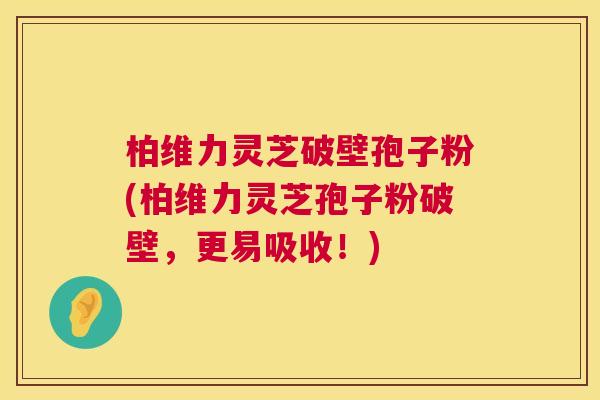 柏维力灵芝破壁孢子粉(柏维力灵芝孢子粉破壁，更易吸收！)