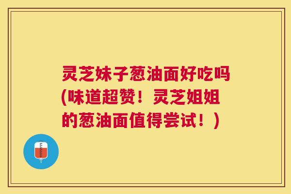灵芝妹子葱油面好吃吗(味道超赞！灵芝姐姐的葱油面值得尝试！)