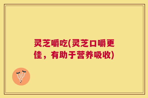 灵芝嚼吃(灵芝口嚼更佳，有助于营养吸收)