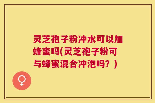 灵芝孢子粉冲水可以加蜂蜜吗(灵芝孢子粉可与蜂蜜混合冲泡吗？)