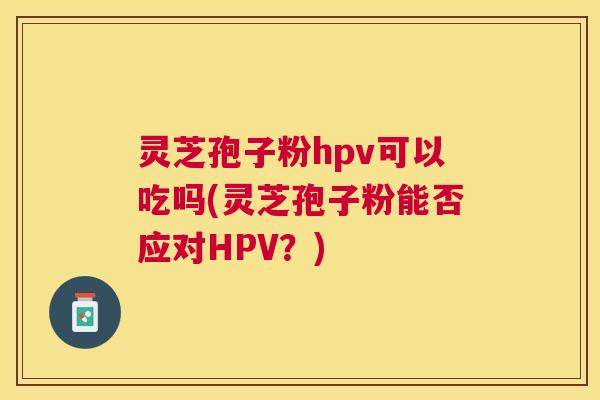 灵芝孢子粉hpv可以吃吗(灵芝孢子粉能否应对HPV？)