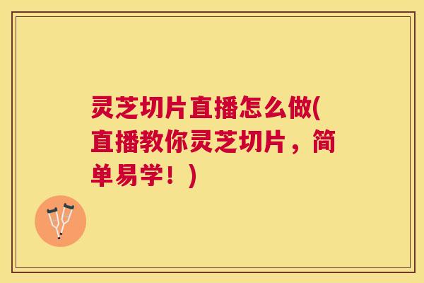 灵芝切片直播怎么做(直播教你灵芝切片,简单易学!) 灵芝切片直播怎么做(直播教你灵芝切片,简单易学!)