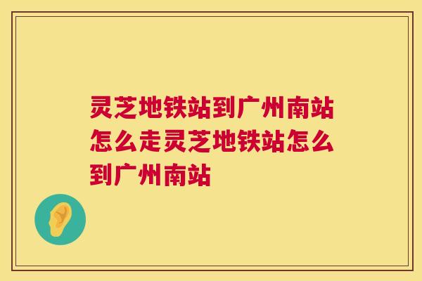 灵芝地铁站到广州南站怎么走灵芝地铁站怎么到广州南站 灵芝地铁站到广州南站怎么走灵芝地铁站怎么到广州南站