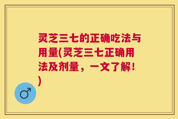 灵芝三七的正确吃法与用量(灵芝三七正确用法及剂量,一文了解!) 灵芝三七的正确吃法与用量(灵芝三七正确用法及剂量,一文了解!)
