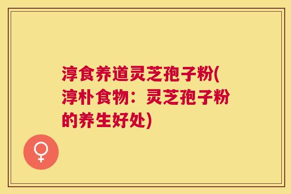 淳食养道灵芝孢子粉(淳朴食物:灵芝孢子粉的养生好处) 淳食养道灵芝孢子粉(淳朴食物:灵芝孢子粉的养生好处)