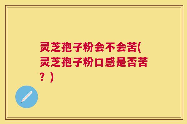 灵芝孢子粉会不会苦(灵芝孢子粉口感是否苦?) 灵芝孢子粉会不会苦(灵芝孢子粉口感是否苦?)