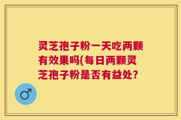 灵芝孢子粉一天吃两颗有效果吗(每日两颗灵芝孢子粉是否有益处？