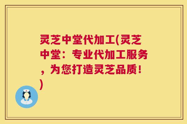 灵芝中堂代加工(灵芝中堂：专业代加工服务，为您打造灵芝品质！)